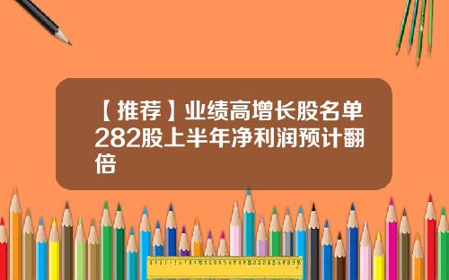【推荐】业绩高增长股名单282股上半年净利润预计翻倍