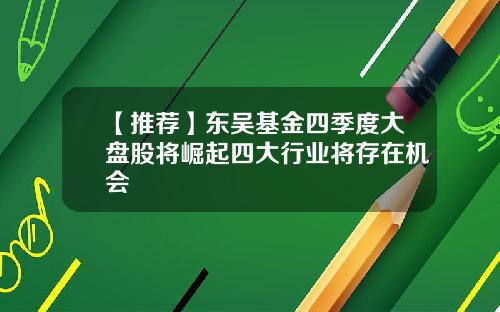 【推荐】东吴基金四季度大盘股将崛起四大行业将存在机会