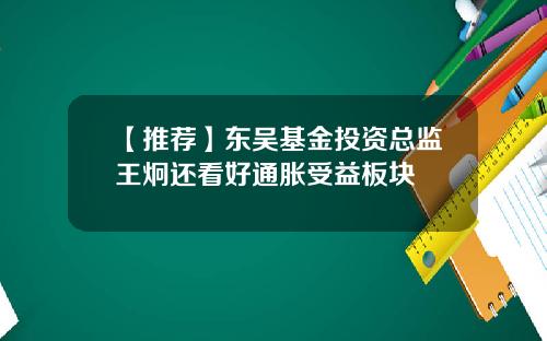 【推荐】东吴基金投资总监王炯还看好通胀受益板块