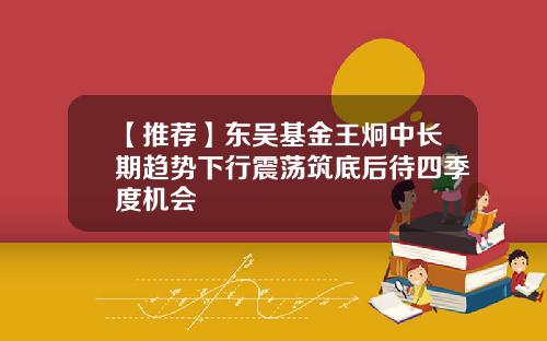 【推荐】东吴基金王炯中长期趋势下行震荡筑底后待四季度机会
