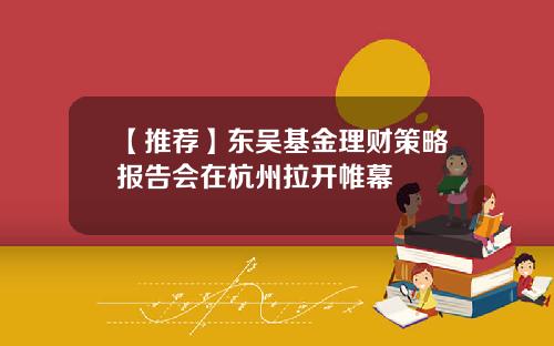 【推荐】东吴基金理财策略报告会在杭州拉开帷幕
