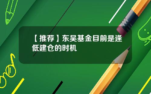 【推荐】东吴基金目前是逢低建仓的时机