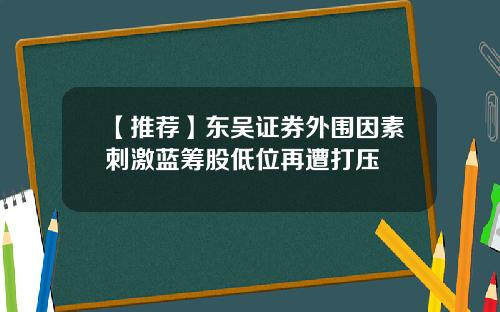 【推荐】东吴证券外围因素刺激蓝筹股低位再遭打压
