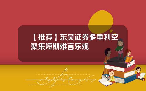 【推荐】东吴证券多重利空聚集短期难言乐观