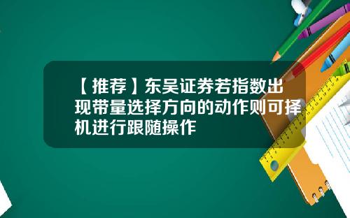 【推荐】东吴证券若指数出现带量选择方向的动作则可择机进行跟随操作