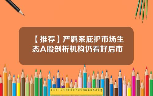 【推荐】严羁系庇护市场生态A股剖析机构仍看好后市