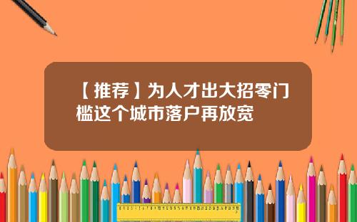 【推荐】为人才出大招零门槛这个城市落户再放宽