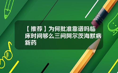 【推荐】为何批准靠谱吗临床时间够么三问阿尔茨海默病新药