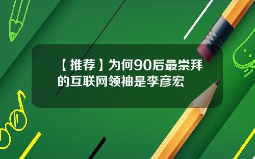 【推荐】为何90后最崇拜的互联网领袖是李彦宏