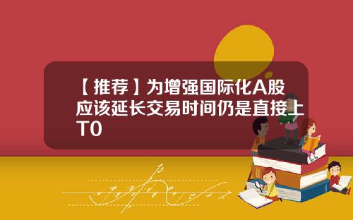 【推荐】为增强国际化A股应该延长交易时间仍是直接上T0