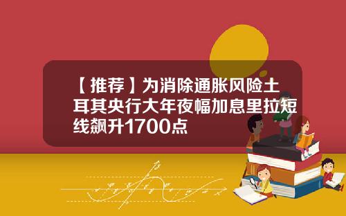 【推荐】为消除通胀风险土耳其央行大年夜幅加息里拉短线飙升1700点