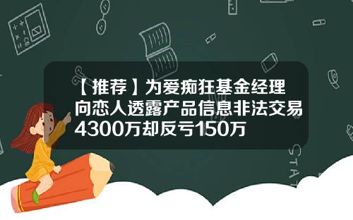 【推荐】为爱痴狂基金经理向恋人透露产品信息非法交易4300万却反亏150万