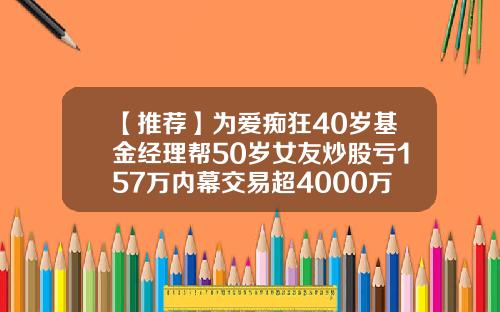 【推荐】为爱痴狂40岁基金经理帮50岁女友炒股亏157万内幕交易超4000万双双获刑