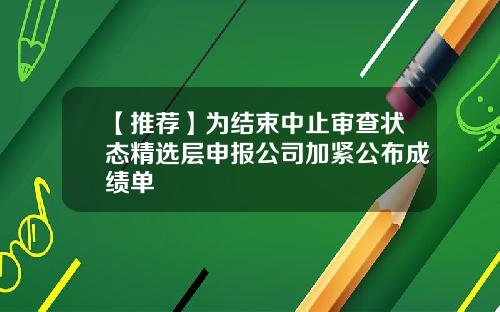 【推荐】为结束中止审查状态精选层申报公司加紧公布成绩单