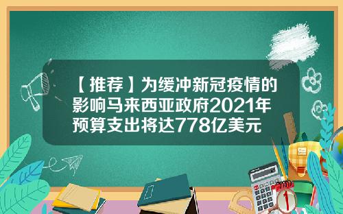 【推荐】为缓冲新冠疫情的影响马来西亚政府2021年预算支出将达778亿美元