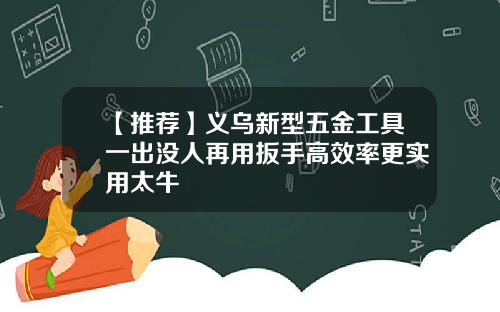 【推荐】义乌新型五金工具一出没人再用扳手高效率更实用太牛犇