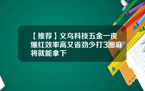 【推荐】义乌科技五金一夜爆红效率高又省劲少打3圈麻将就能拿下