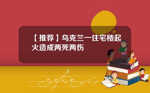 【推荐】乌克兰一住宅楼起火造成两死两伤