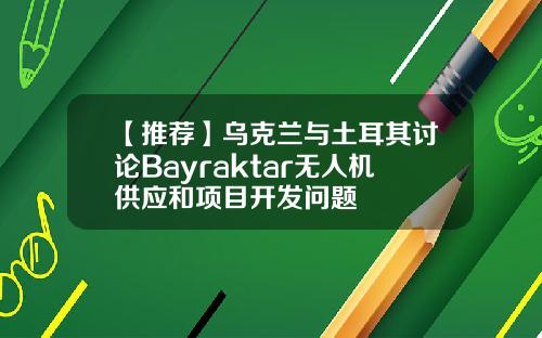 【推荐】乌克兰与土耳其讨论Bayraktar无人机供应和项目开发问题