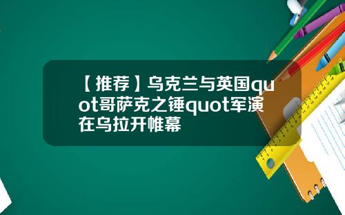 【推荐】乌克兰与英国quot哥萨克之锤quot军演在乌拉开帷幕