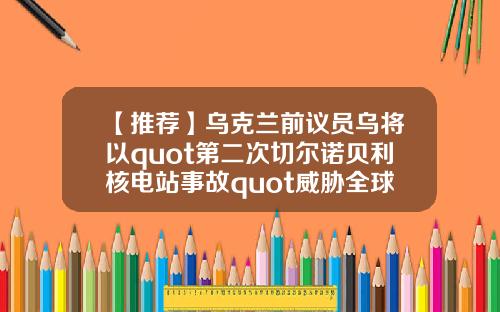 【推荐】乌克兰前议员乌将以quot第二次切尔诺贝利核电站事故quot威胁全球