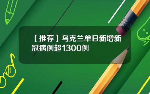 【推荐】乌克兰单日新增新冠病例超1300例