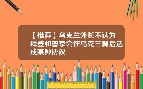 【推荐】乌克兰外长不认为拜登和普京会在乌克兰背后达成某种协议
