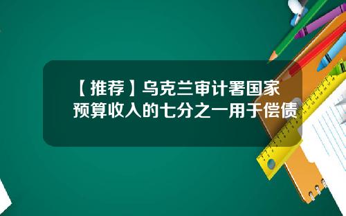 【推荐】乌克兰审计署国家预算收入的七分之一用于偿债