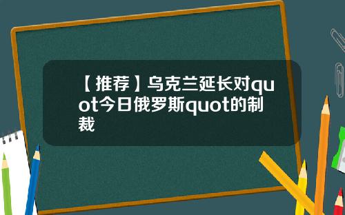 【推荐】乌克兰延长对quot今日俄罗斯quot的制裁