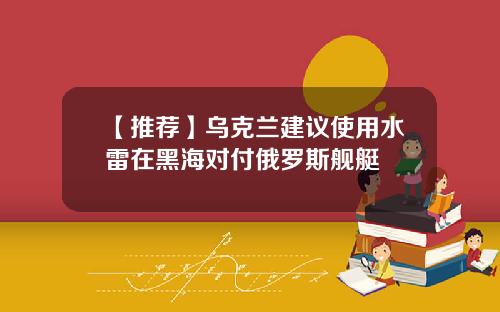 【推荐】乌克兰建议使用水雷在黑海对付俄罗斯舰艇