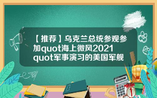 【推荐】乌克兰总统参观参加quot海上微风2021quot军事演习的美国军舰