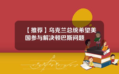 【推荐】乌克兰总统希望美国参与解决顿巴斯问题