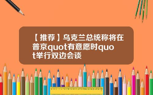 【推荐】乌克兰总统称将在普京quot有意愿时quot举行双边会谈