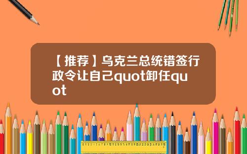 【推荐】乌克兰总统错签行政令让自己quot卸任quot