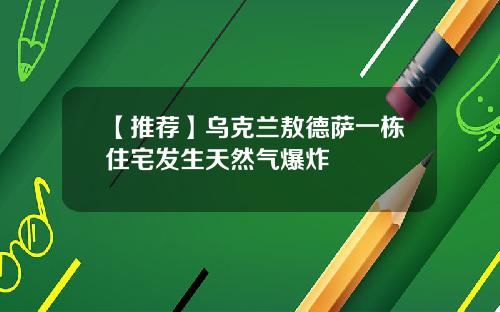 【推荐】乌克兰敖德萨一栋住宅发生天然气爆炸