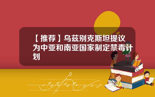 【推荐】乌兹别克斯坦提议为中亚和南亚国家制定禁毒计划
