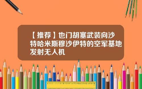 【推荐】也门胡塞武装向沙特哈米斯穆沙伊特的空军基地发射无人机