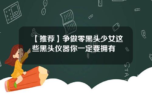 【推荐】争做零黑头少女这些黑头仪器你一定要拥有