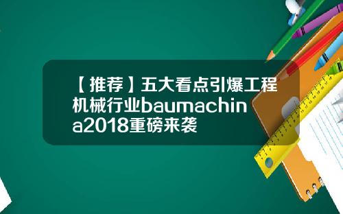 【推荐】五大看点引爆工程机械行业baumachina2018重磅来袭