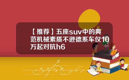 【推荐】五座suv中的典范机械素质不逊德系车仅10万起对抗h6