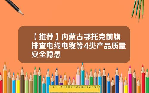 【推荐】内蒙古鄂托克前旗排查电线电缆等4类产品质量安全隐患
