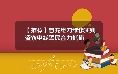 【推荐】冒充电力维修实则盗窃电线警民合力抓捕