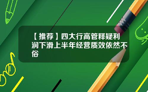 【推荐】四大行高管释疑利润下滑上半年经营质效依然不俗