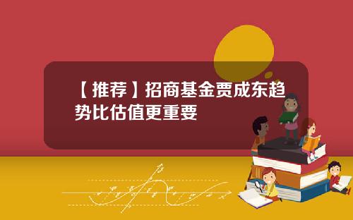 【推荐】招商基金贾成东趋势比估值更重要