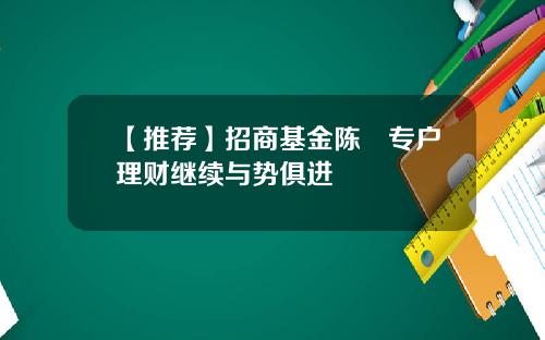 【推荐】招商基金陈喆专户理财继续与势俱进