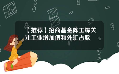 【推荐】招商基金陈玉辉关注工业增加值和外汇占款