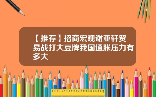 【推荐】招商宏观谢亚轩贸易战打大豆牌我国通胀压力有多大