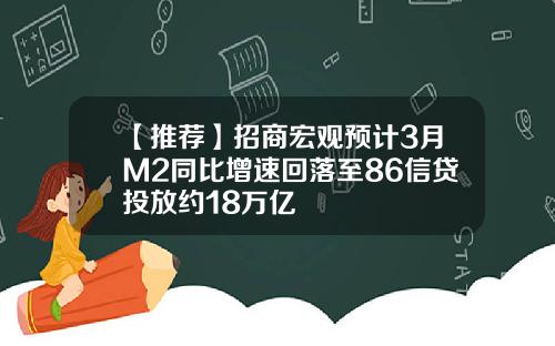 【推荐】招商宏观预计3月M2同比增速回落至86信贷投放约18万亿