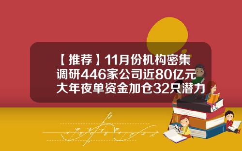 【推荐】11月份机构密集调研446家公司近80亿元大年夜单资金加仓32只潜力股