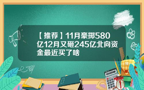 【推荐】11月豪掷580亿12月又砸245亿北向资金最近买了啥